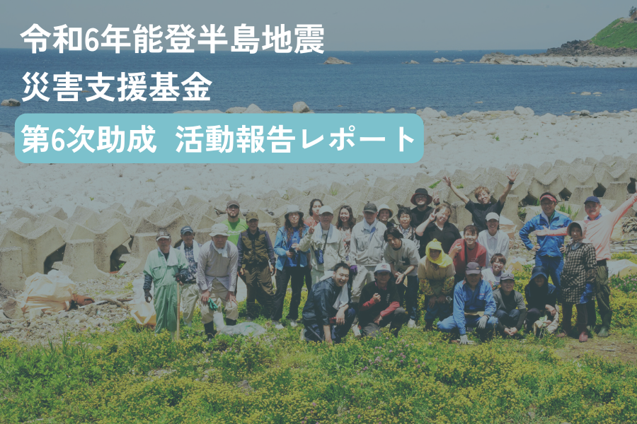 「令和6年能登半島地震災害支援基金」　第6次助成　活動報告レポート